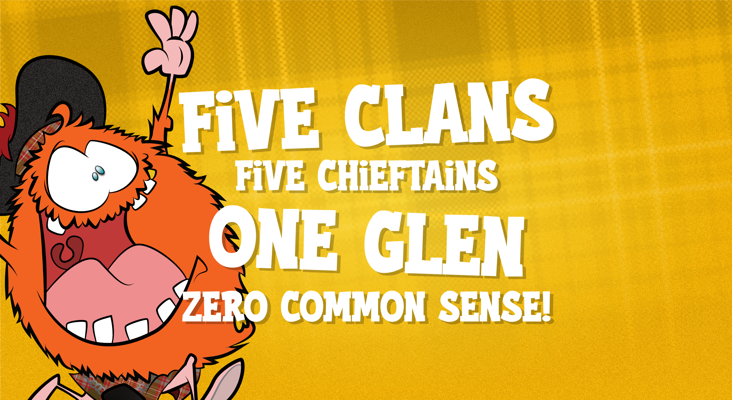 FiVE CLANS
FiVE CHIEFTAINS
ONE GLEN
ZERO COMMON SENSE!